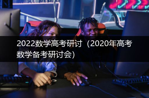 2022数学高考研讨（2020年高考数学备考研讨会）