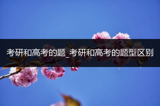 考研和高考的题_考研和高考的题型区别
