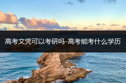 高考文凭可以考研吗-高考能考什么学历