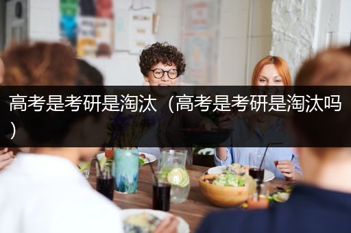 高考是考研是淘汰（高考是考研是淘汰吗）