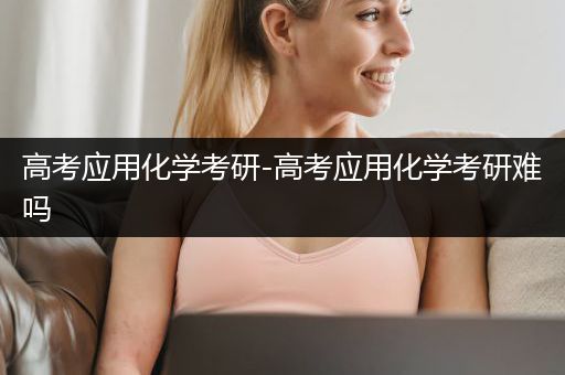 高考应用化学考研-高考应用化学考研难吗