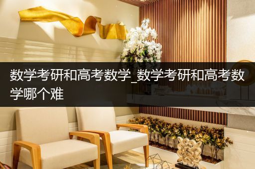 数学考研和高考数学_数学考研和高考数学哪个难