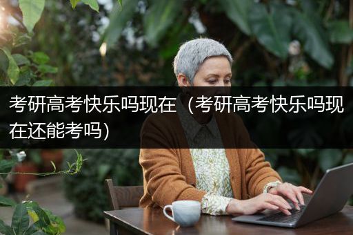 考研高考快乐吗现在（考研高考快乐吗现在还能考吗）