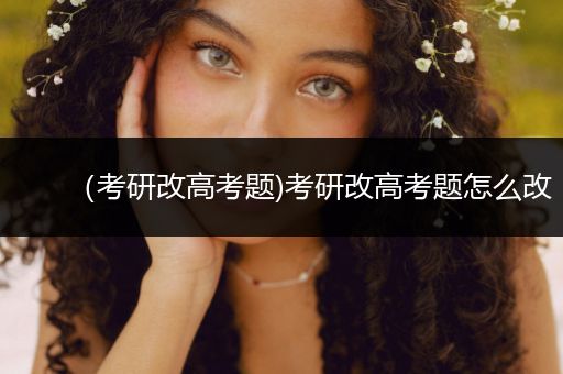 （考研改高考题)考研改高考题怎么改
