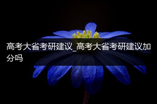 高考大省考研建议_高考大省考研建议加分吗