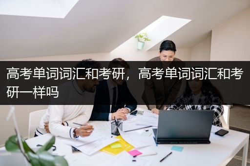 高考单词词汇和考研，高考单词词汇和考研一样吗