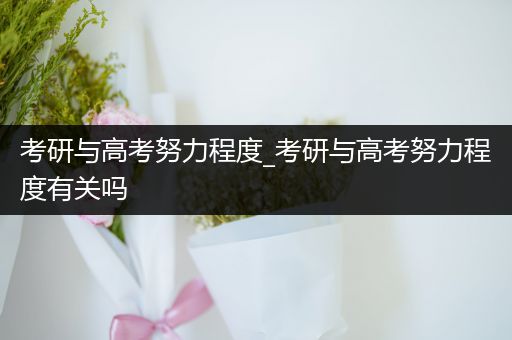 考研与高考努力程度_考研与高考努力程度有关吗