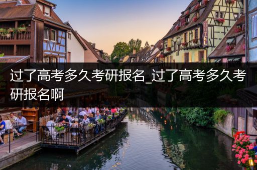 过了高考多久考研报名_过了高考多久考研报名啊