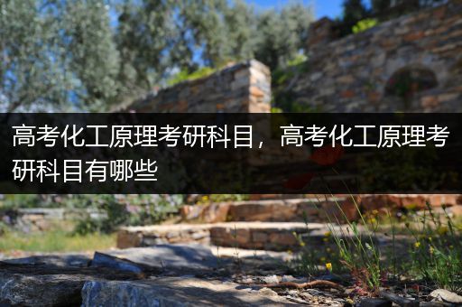 高考化工原理考研科目，高考化工原理考研科目有哪些