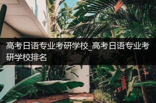 高考日语专业考研学校_高考日语专业考研学校排名