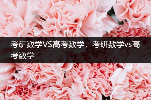 考研数学VS高考数学，考研数学vs高考数学