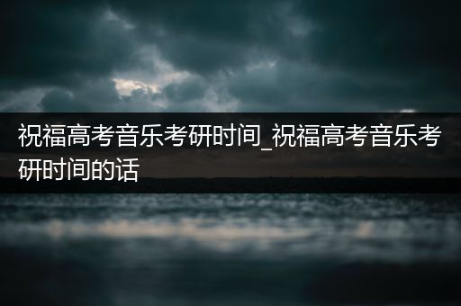 祝福高考音乐考研时间_祝福高考音乐考研时间的话