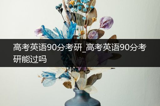高考英语90分考研_高考英语90分考研能过吗