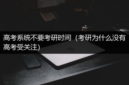 高考系统不要考研时间（考研为什么没有高考受关注）