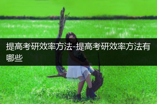 提高考研效率方法-提高考研效率方法有哪些