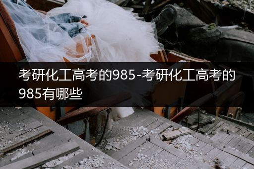 考研化工高考的985-考研化工高考的985有哪些